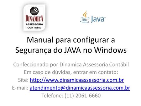 Manual para configurar a Segurança do JAVA no Windows Confeccionado por Dinamica Assessoria Contábil Em caso de dúvidas, entrar em contato: Site: