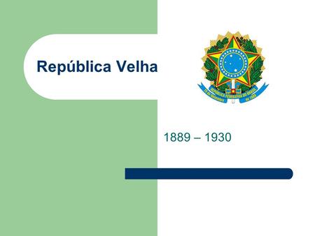 República Velha 1889 – 1930.