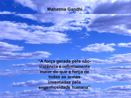 Mahatma Gandhi “A força gerada pela não-violência é infinitamente maior do que a força de todas as armas inventadas pela engenhosidade humana”