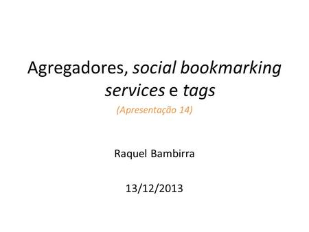 Agregadores, social bookmarking services e tags (Apresentação 14) Raquel Bambirra 13/12/2013.