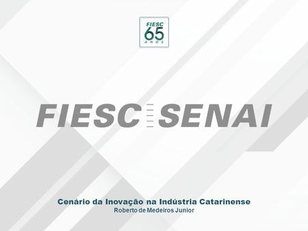 Cenário da Inovação na Indústria Catarinense Roberto de Medeiros Junior.