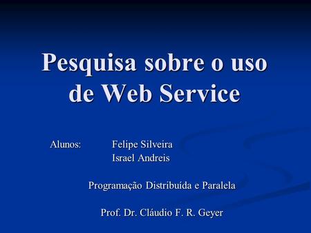 Pesquisa sobre o uso de Web Service Alunos:Felipe Silveira Israel Andreis Programação Distribuída e Paralela Prof. Dr. Cláudio F. R. Geyer.