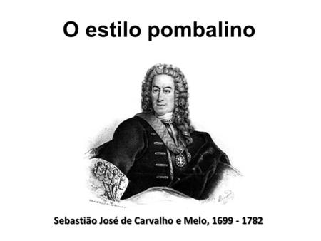O estilo pombalino Sebastião José de Carvalho e Melo, 1699 - 1782.