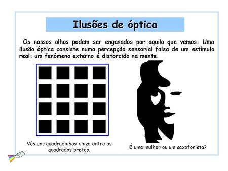 Ilusões de óptica Os nossos olhos podem ser enganados por aquilo que vemos. Uma ilusão óptica consiste numa percepção sensorial falsa de um estímulo real: