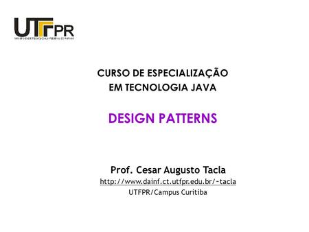 CURSO DE ESPECIALIZAÇÃO EM TECNOLOGIA JAVA DESIGN PATTERNS Prof. Cesar Augusto Tacla  UTFPR/Campus Curitiba.