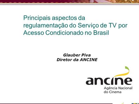 Principais aspectos da regulamentação do Serviço de TV por Acesso Condicionado no Brasil Glauber Piva Diretor da ANCINE.