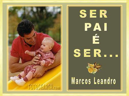SER PAI É SER... Marcos Leandro.