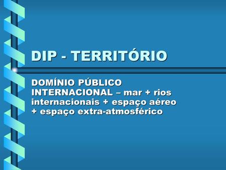 DIP - TERRITÓRIO DOMÍNIO PÚBLICO INTERNACIONAL – mar + rios internacionais + espaço aéreo + espaço extra-atmosférico.