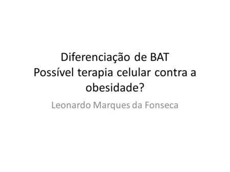 Diferenciação de BAT Possível terapia celular contra a obesidade? Leonardo Marques da Fonseca.