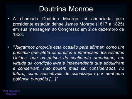 Doutrina Monroe A chamada Doutrina Monroe foi anunciada pelo presidente estadunidense James Monroe (1817 a 1825) em sua mensagem ao Congresso em 2 de dezembro.