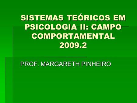 SISTEMAS TEÓRICOS EM PSICOLOGIA II: CAMPO COMPORTAMENTAL 2009.2 PROF. MARGARETH PINHEIRO.