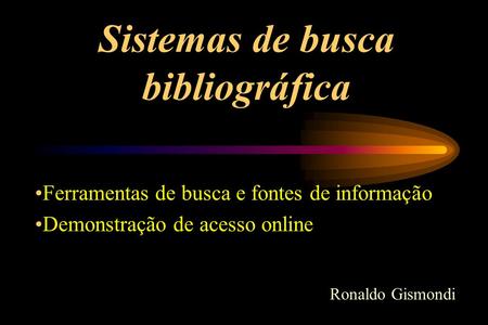 Sistemas de busca bibliográfica Ferramentas de busca e fontes de informação Demonstração de acesso online Ronaldo Gismondi.