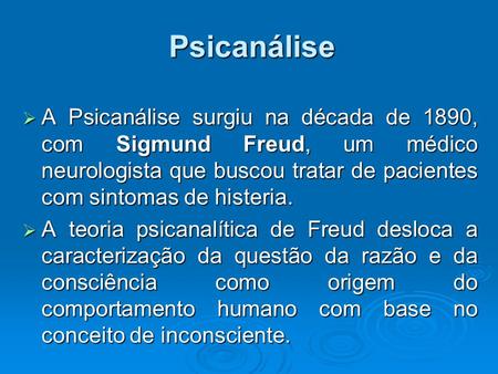 Psicanálise A Psicanálise surgiu na década de 1890, com Sigmund Freud, um médico neurologista que buscou tratar de pacientes com sintomas de histeria.