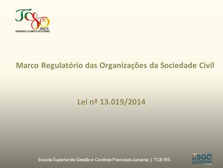 Escola Superior de Gestão e Controle Francisco Juruena | TCE-RS Marco Regulatório das Organizações da Sociedade Civil Lei nº 13.019/2014.