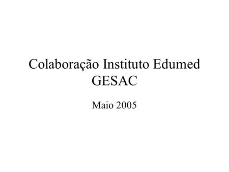 Colaboração Instituto Edumed GESAC Maio 2005. Áreas de Atuação – Fase III Formação, educação e treinamento a distância Serviços de telemedicina e telesaúde.