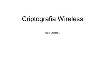 Criptografia Wireless Qual utilizar.... WEP (Wired Equivalent Privacy) - Primeiro protocolo criado para proteger conexões wireless, o algoritmo do protocolo.