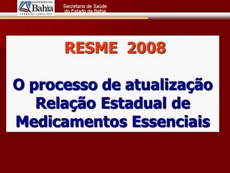 GOVERNO DA BAHIA Secretaria de Saúde do Estado da Bahia RESME 2008 O processo de atualização Relação Estadual de Medicamentos Essenciais RESME 2008 O processo.