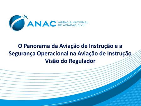 O Panorama da Aviação de Instrução e a Segurança Operacional na Aviação de Instrução Visão do Regulador.