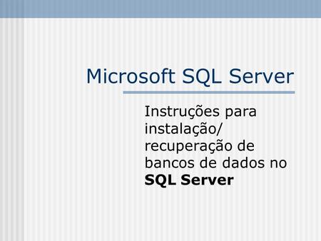 Microsoft SQL Server Instruções para instalação/ recuperação de bancos de dados no SQL Server.