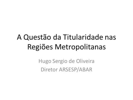 A Questão da Titularidade nas Regiões Metropolitanas Hugo Sergio de Oliveira Diretor ARSESP/ABAR.