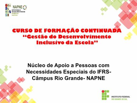 CURSO DE FORMAÇÃO CONTINUADA “Gestão do Desenvolvimento Inclusivo da Escola” Núcleo de Apoio a Pessoas com Necessidades Especiais do IFRS- Câmpus Rio.