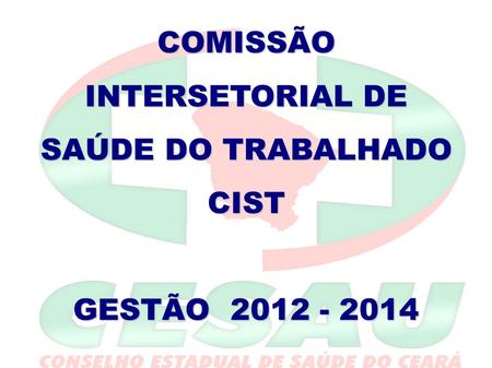 COMISSÃO INTERSETORIAL DE SAÚDE DO TRABALHADO CIST GESTÃO 2012 - 2014.
