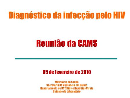 Diagnóstico da infecção pelo HIV Reunião da CAMS 05 de fevereiro de 2010 Ministério da Saúde Secretaria de Vigilância em Saúde Departamento de DST/Aids.