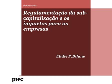 Www.pwc.com/br Regulamentação da sub-capitalização e os impactos para as empresas Elidie P.Bifano.