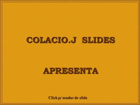 Colacio.j COLACIO.J SLIDES APRESENTA Click p/ mudar de slide.