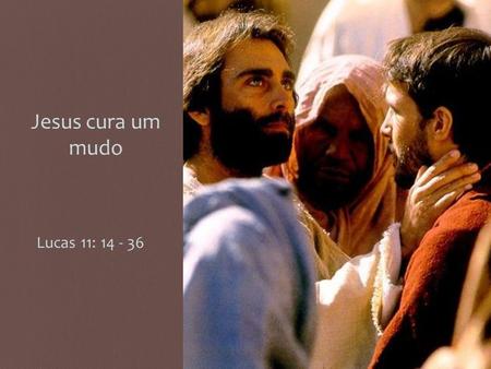 Jesus cura um mudo Lucas 11: 14 - 36.