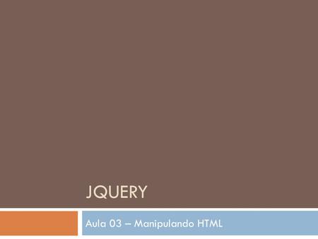JQUERY Aula 03 – Manipulando HTML.  JQuery contem metodos que permitem manipular elementos do HTML e seus atributos alem da manipulação do DOM.  DOM.