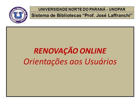 RENOVAÇÃO ONLINE Orientações aos Usuários UNIVERSIDADE NORTE DO PARANÁ - UNOPAR Sistema de Bibliotecas “Prof. José Laffranchi”