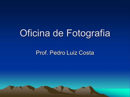 Oficina de Fotografia Prof. Pedro Luiz Costa. Conteúdo Programático Introdução a História da Fotografia; Orientação sobre câmeras, papéis fotográficos.