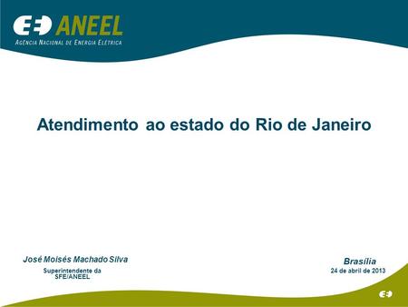 Atendimento ao estado do Rio de Janeiro Brasília 24 de abril de 2013 José Moisés Machado Silva Superintendente da SFE/ANEEL.