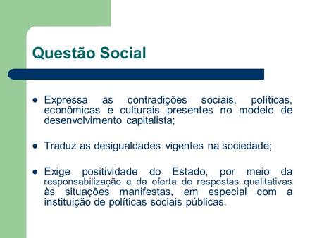 Questão Social Expressa as contradições sociais, políticas, econômicas e culturais presentes no modelo de desenvolvimento capitalista; Traduz as desigualdades.