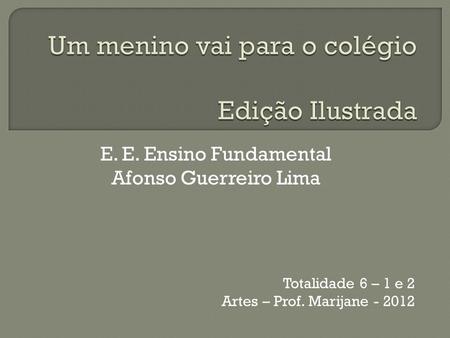 E. E. Ensino Fundamental Afonso Guerreiro Lima Totalidade 6 – 1 e 2 Artes – Prof. Marijane - 2012.