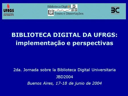 BIBLIOTECA DIGITAL DA UFRGS: implementação e perspectivas 2da. Jornada sobre la Biblioteca Digital Universitaria JBD2004 Buenos Aires, 17-18 de junio de.