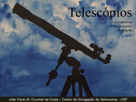 Telescópios Características Funcionamento Montagens João Paulo M. Cruvinel da Costa – Centro de Divulgação da Astronomia - USP.