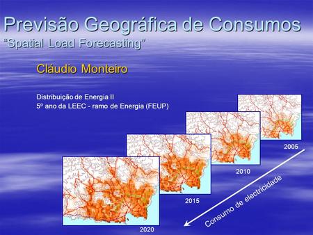 Consumo de electricidade 2020 2015 2010 2005 Previsão Geográfica de Consumos “Spatial Load Forecasting” Cláudio Monteiro Distribuição de Energia II 5º.