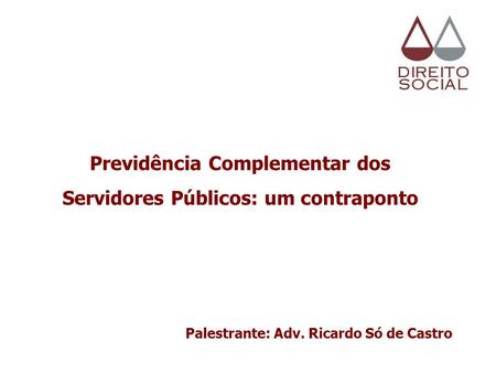 Previdência Complementar dos Servidores Públicos: um contraponto Palestrante: Adv. Ricardo Só de Castro.