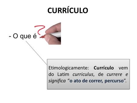 CURRÍCULO - O que é Etimologicamente: Currículo vem do Latim curriculus, de currere e significa “o ato de correr, percurso”.