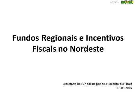Secretaria de Fundos Regionais e Incentivos Fiscais 18.08.2015 Fundos Regionais e Incentivos Fiscais no Nordeste.