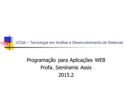 UCSal – Tecnologia em Análise e Desenvolvimento de Sistemas Programação para Aplicações WEB Profa. Semíramis Assis 2015.2.
