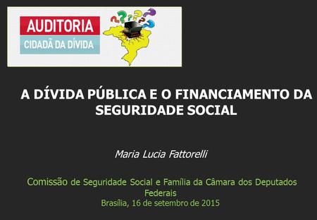 Maria Lucia Fattorelli Comissão de Seguridade Social e Família da Câmara dos Deputados Federais Brasília, 16 de setembro de 2015 A DÍVIDA PÚBLICA E O FINANCIAMENTO.