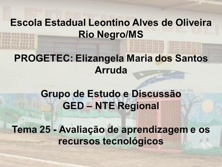 Escola Estadual Leontino Alves de Oliveira Rio Negro/MS PROGETEC: Elizangela Maria dos Santos Arruda Grupo de Estudo e Discussão GED – NTE Regional.