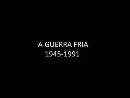 A GUERRA FRIA 1945-1991.