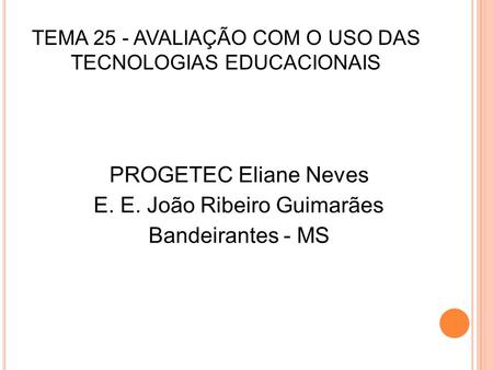 TEMA 25 - AVALIAÇÃO COM O USO DAS TECNOLOGIAS EDUCACIONAIS PROGETEC Eliane Neves E. E. João Ribeiro Guimarães Bandeirantes - MS.