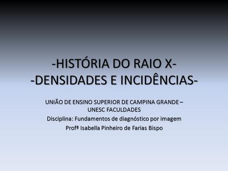 -HISTÓRIA DO RAIO X- -DENSIDADES E INCIDÊNCIAS-