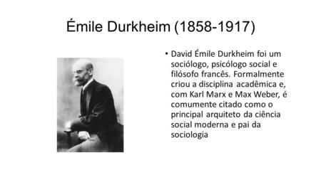 Émile Durkheim (1858-1917) David Émile Durkheim foi um sociólogo, psicólogo social e filósofo francês. Formalmente criou a disciplina acadêmica e,