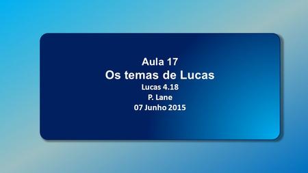 Classe Visão Bíblica IPJG - 2015 Aula 17 Os temas de Lucas Lucas 4.18 P. Lane 07 Junho 2015.